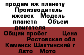 продам иж планету 5  › Производитель ­ ижевск › Модель ­ планета 5 › Объем двигателя ­ 3 000 › Общий пробег ­ 1 › Цена ­ 15 000 - Ростовская обл., Каменск-Шахтинский г. Авто » Мото   